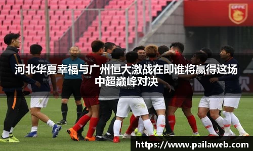 河北华夏幸福与广州恒大激战在即谁将赢得这场中超巅峰对决